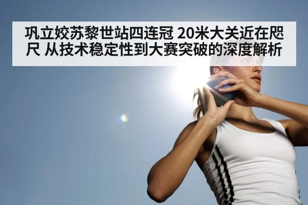 巩立姣苏黎世站四连冠 20米大关近在咫尺 从技术稳定性到大赛突破的深度解析 | aitiyu