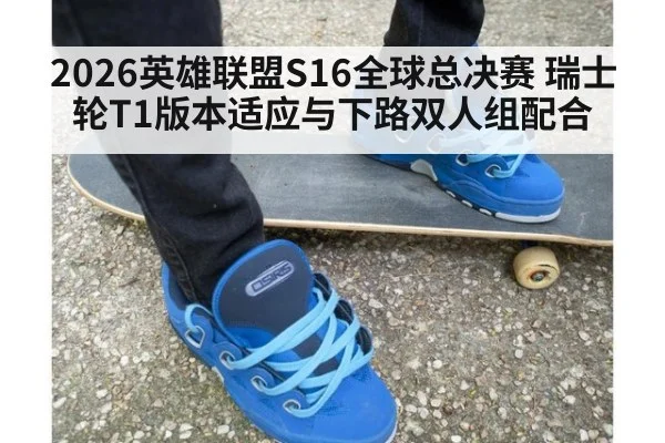 2026英雄联盟S16全球总决赛 瑞士轮T1版本适应与下路双人组配合 | aitiyu